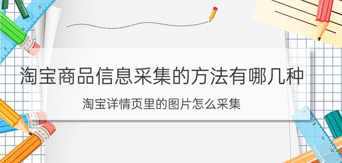 淘宝商品信息采集的方法有哪几种 淘宝详情页里的图片怎么采集？